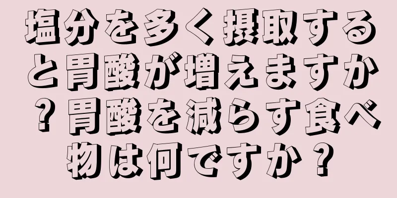 塩分を多く摂取すると胃酸が増えますか？胃酸を減らす食べ物は何ですか？