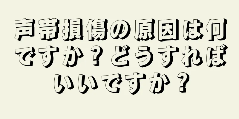 声帯損傷の原因は何ですか？どうすればいいですか？