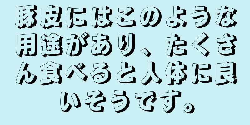 豚皮にはこのような用途があり、たくさん食べると人体に良いそうです。