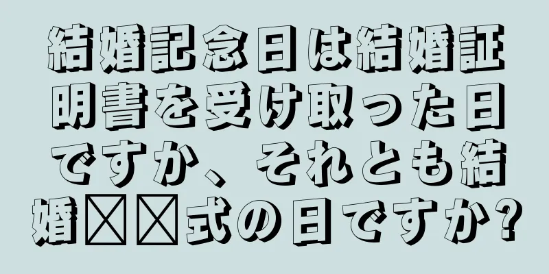 結婚記念日は結婚証明書を受け取った日ですか、それとも結婚​​式の日ですか?
