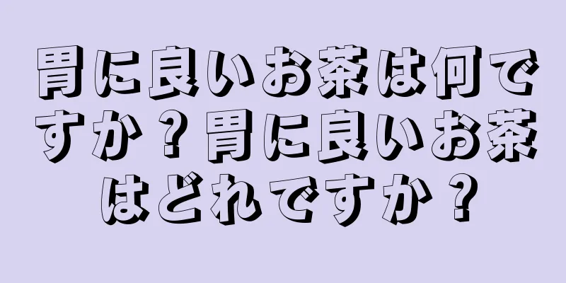 胃に良いお茶は何ですか？胃に良いお茶はどれですか？