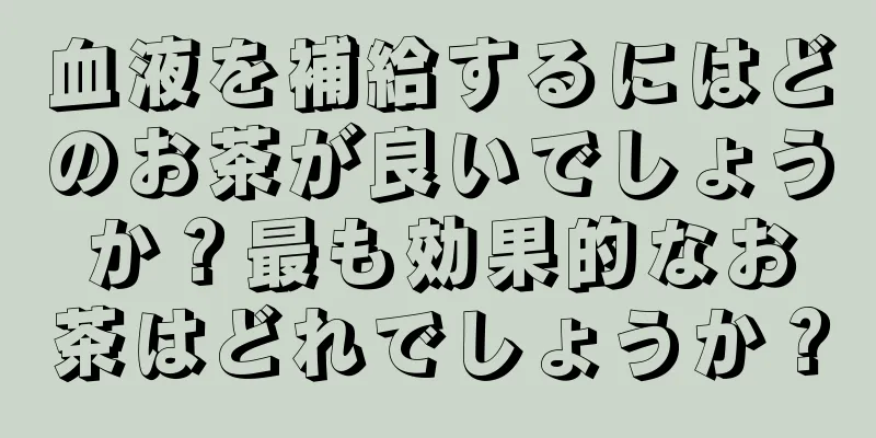 血液を補給するにはどのお茶が良いでしょうか？最も効果的なお茶はどれでしょうか？