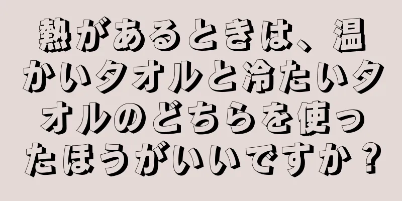 熱があるときは、温かいタオルと冷たいタオルのどちらを使ったほうがいいですか？