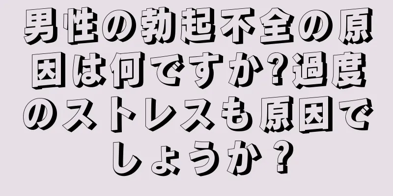 男性の勃起不全の原因は何ですか?過度のストレスも原因でしょうか？