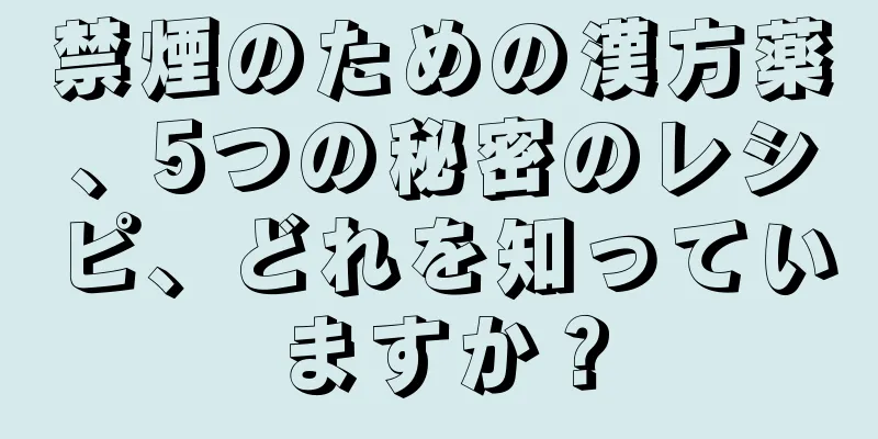 禁煙のための漢方薬、5つの秘密のレシピ、どれを知っていますか？