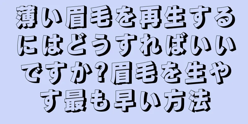 薄い眉毛を再生するにはどうすればいいですか?眉毛を生やす最も早い方法