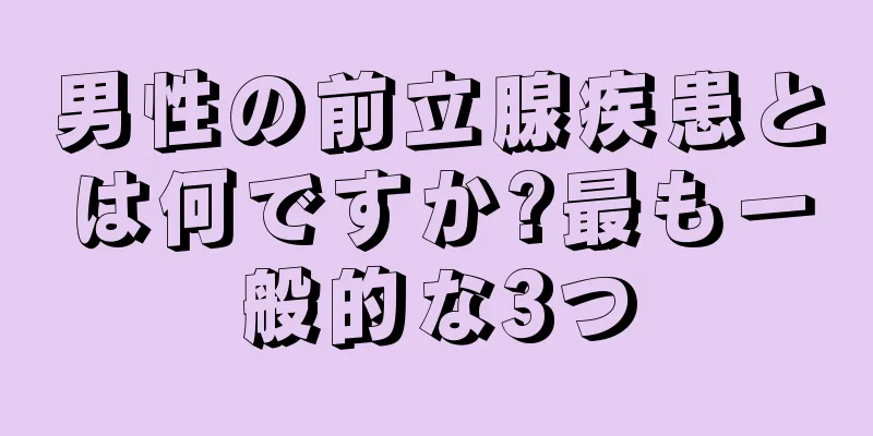 男性の前立腺疾患とは何ですか?最も一般的な3つ