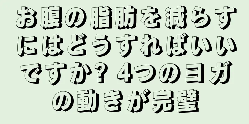お腹の脂肪を減らすにはどうすればいいですか? 4つのヨガの動きが完璧