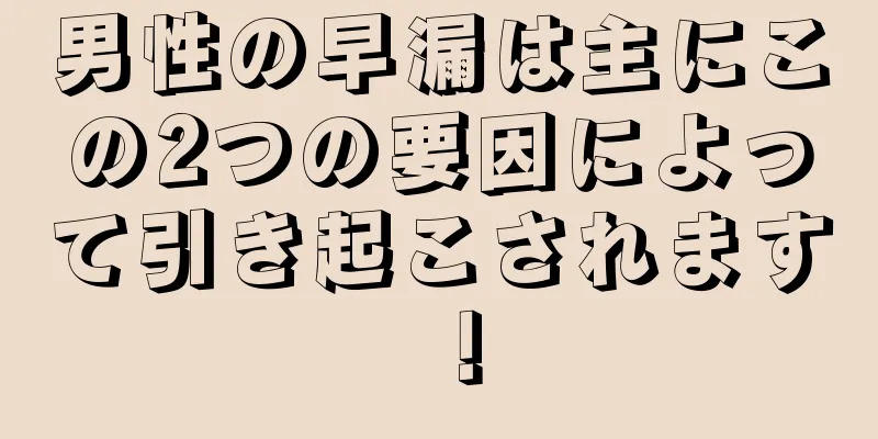 男性の早漏は主にこの2つの要因によって引き起こされます！