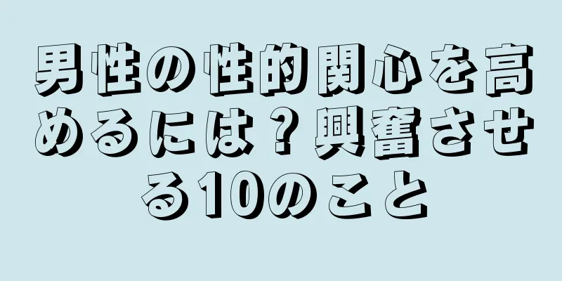 男性の性的関心を高めるには？興奮させる10のこと