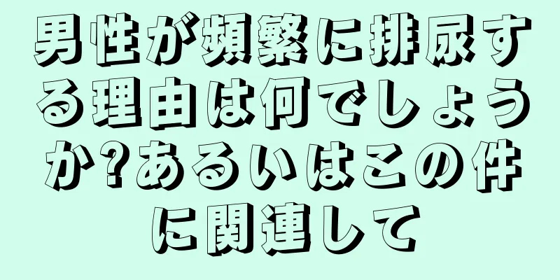 男性が頻繁に排尿する理由は何でしょうか?あるいはこの件に関連して