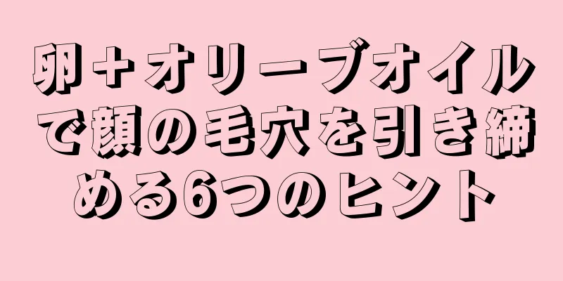 卵＋オリーブオイルで顔の毛穴を引き締める6つのヒント