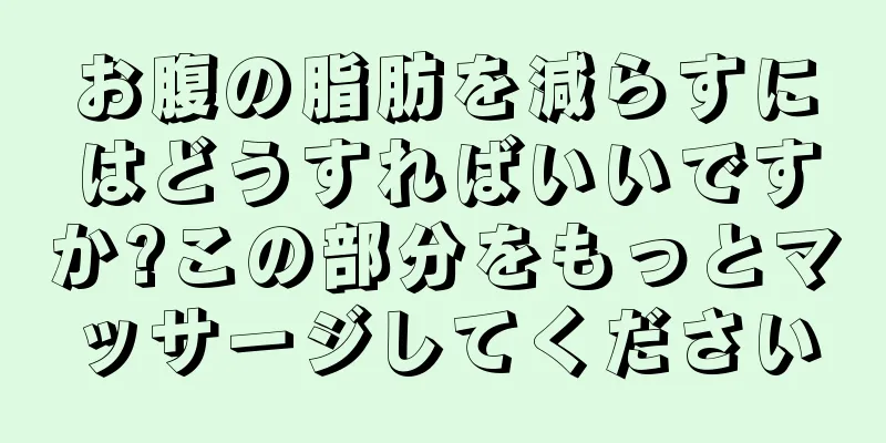 お腹の脂肪を減らすにはどうすればいいですか?この部分をもっとマッサージしてください