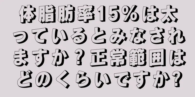 体脂肪率15%は太っているとみなされますか？正常範囲はどのくらいですか?
