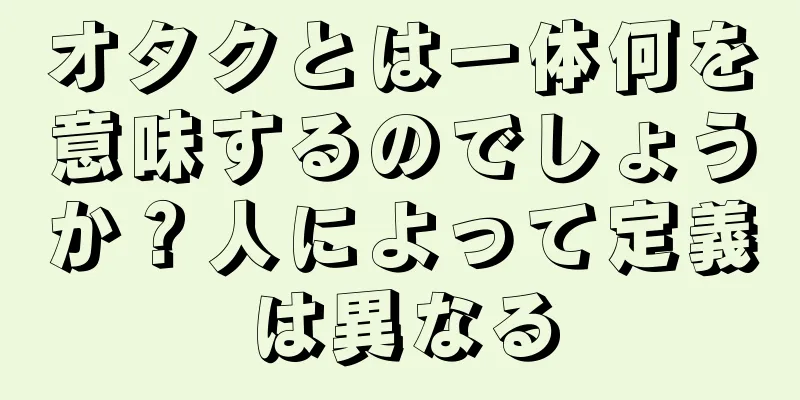 オタクとは一体何を意味するのでしょうか？人によって定義は異なる