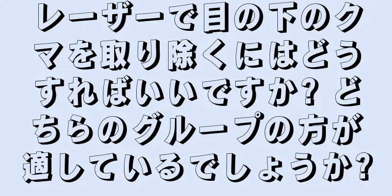 レーザーで目の下のクマを取り除くにはどうすればいいですか? どちらのグループの方が適しているでしょうか?