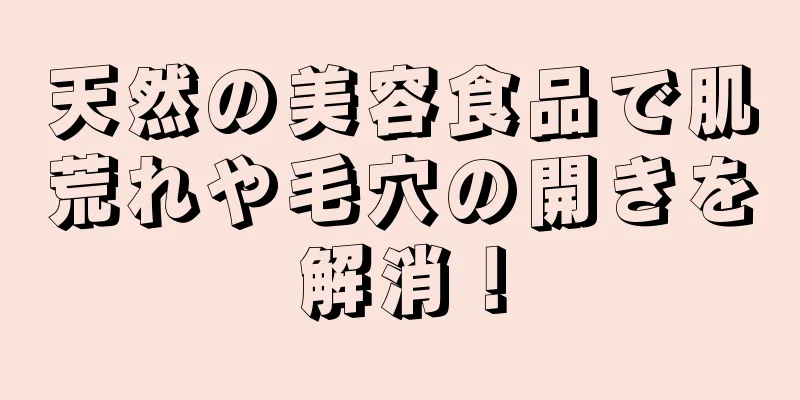 天然の美容食品で肌荒れや毛穴の開きを解消！