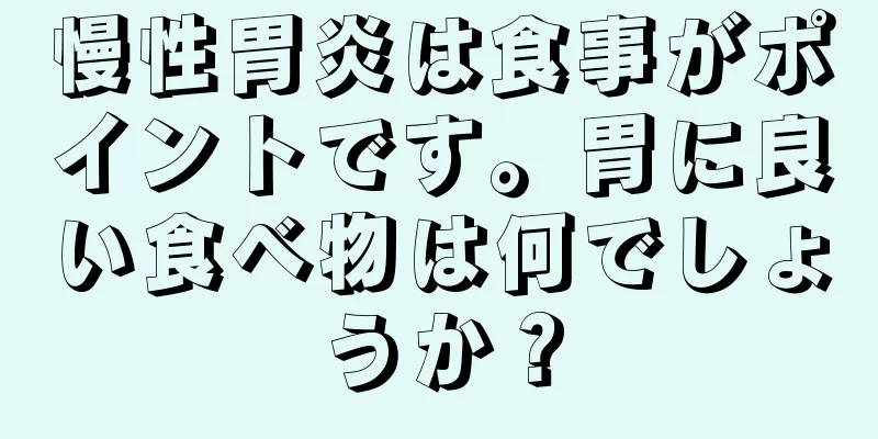 慢性胃炎は食事がポイントです。胃に良い食べ物は何でしょうか？