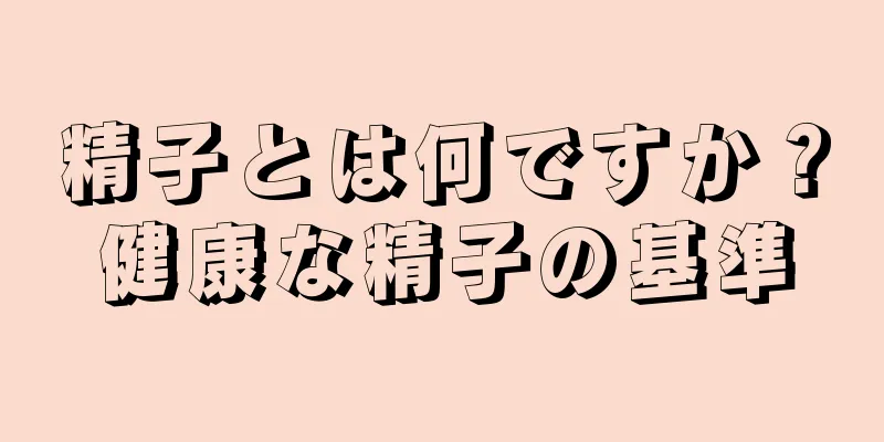 精子とは何ですか？健康な精子の基準