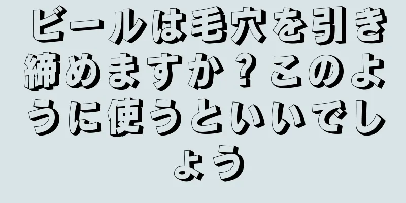 ビールは毛穴を引き締めますか？このように使うといいでしょう