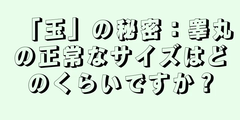 「玉」の秘密：睾丸の正常なサイズはどのくらいですか？