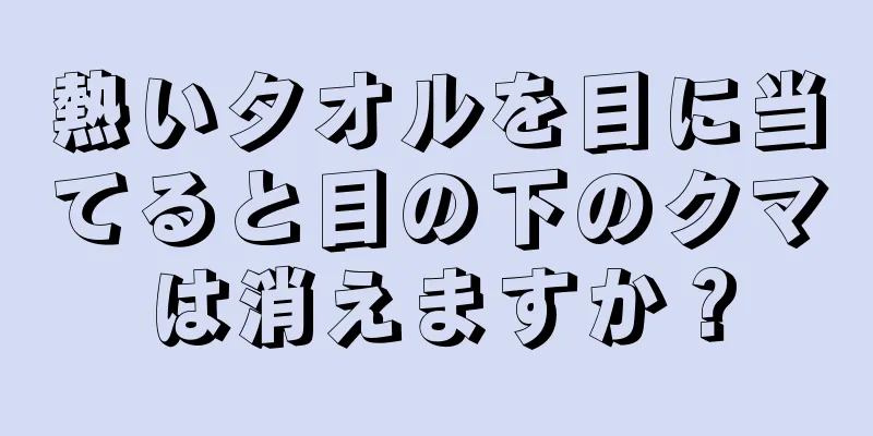 熱いタオルを目に当てると目の下のクマは消えますか？