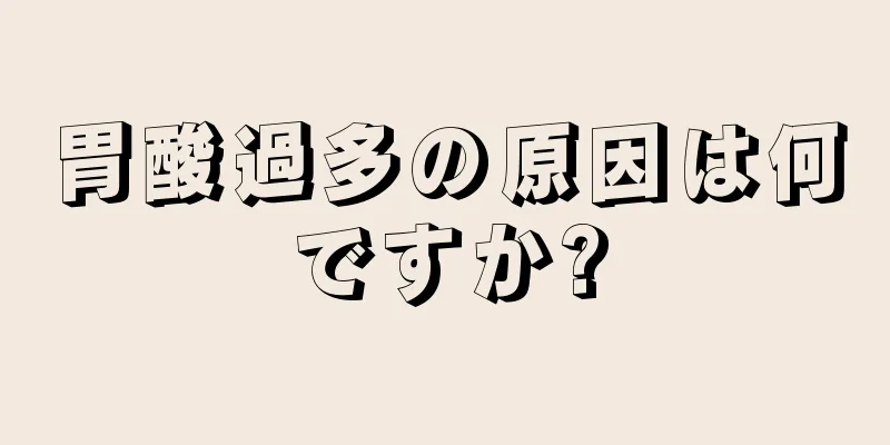 胃酸過多の原因は何ですか?