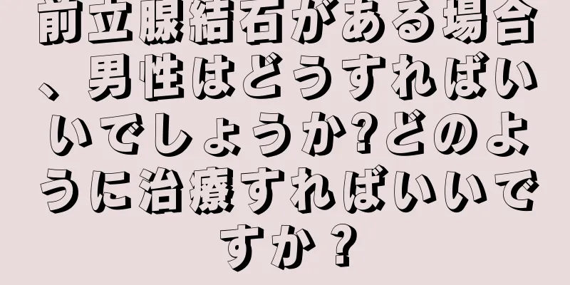 前立腺結石がある場合、男性はどうすればいいでしょうか?どのように治療すればいいですか？