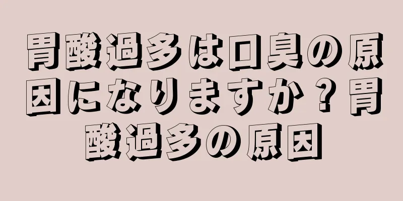 胃酸過多は口臭の原因になりますか？胃酸過多の原因