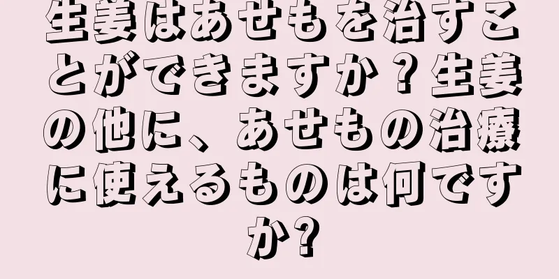 生姜はあせもを治すことができますか？生姜の他に、あせもの治療に使えるものは何ですか?