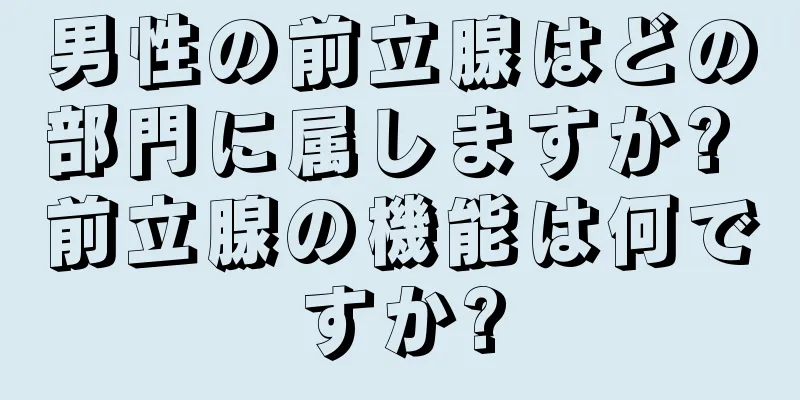 男性の前立腺はどの部門に属しますか? 前立腺の機能は何ですか?