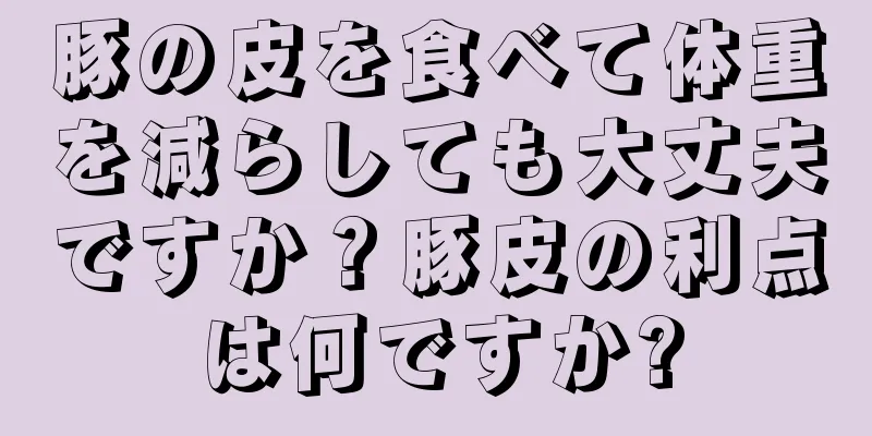 豚の皮を食べて体重を減らしても大丈夫ですか？豚皮の利点は何ですか?