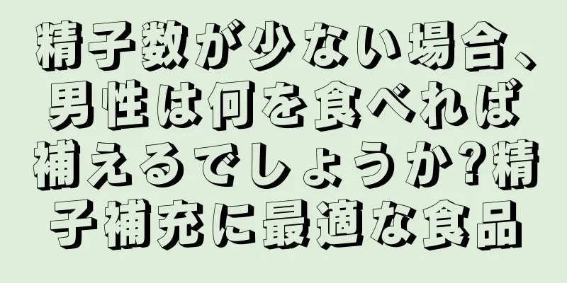 精子数が少ない場合、男性は何を食べれば補えるでしょうか?精子補充に最適な食品