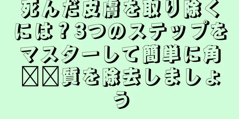 死んだ皮膚を取り除くには？3つのステップをマスターして簡単に角​​質を除去しましょう