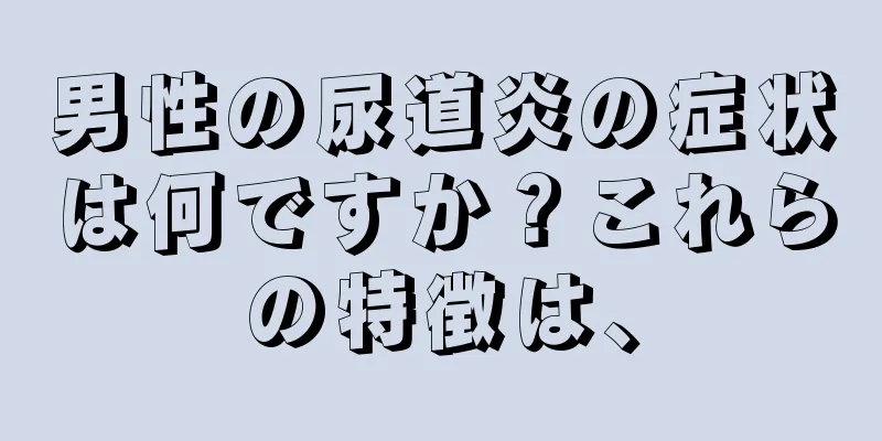 男性の尿道炎の症状は何ですか？これらの特徴は、