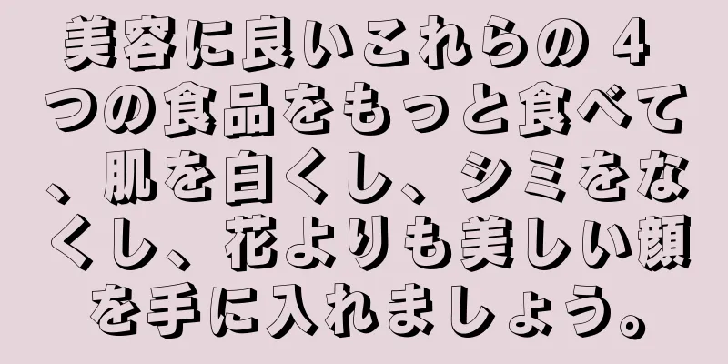 美容に良いこれらの 4 つの食品をもっと食べて、肌を白くし、シミをなくし、花よりも美しい顔を手に入れましょう。