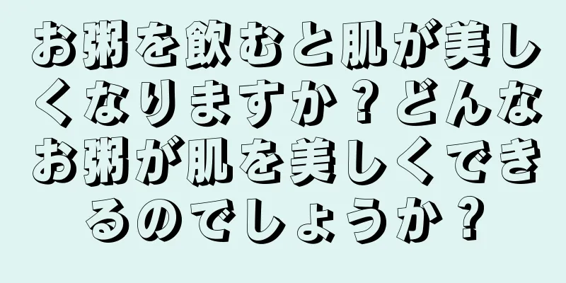 お粥を飲むと肌が美しくなりますか？どんなお粥が肌を美しくできるのでしょうか？
