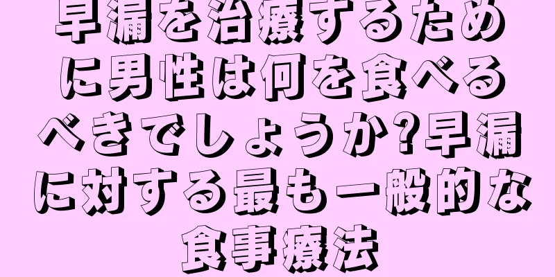 早漏を治療するために男性は何を食べるべきでしょうか?早漏に対する最も一般的な食事療法