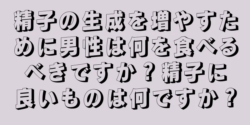 精子の生成を増やすために男性は何を食べるべきですか？精子に良いものは何ですか？