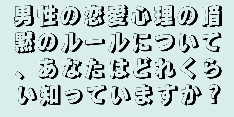男性の恋愛心理の暗黙のルールについて、あなたはどれくらい知っていますか？