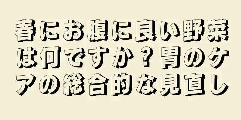 春にお腹に良い野菜は何ですか？胃のケアの総合的な見直し