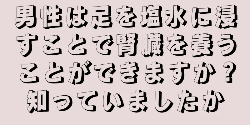 男性は足を塩水に浸すことで腎臓を養うことができますか？知っていましたか
