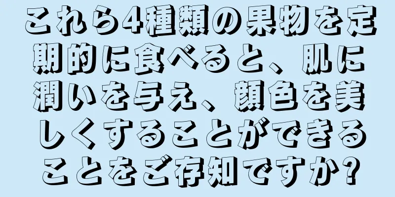 これら4種類の果物を定期的に食べると、肌に潤いを与え、顔色を美しくすることができることをご存知ですか?