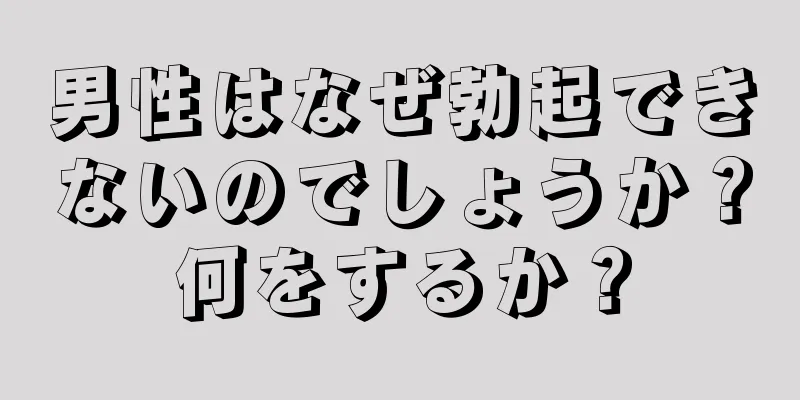 男性はなぜ勃起できないのでしょうか？何をするか？
