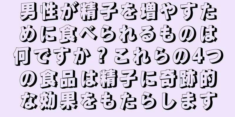 男性が精子を増やすために食べられるものは何ですか？これらの4つの食品は精子に奇跡的な効果をもたらします