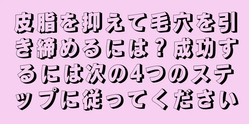 皮脂を抑えて毛穴を引き締めるには？成功するには次の4つのステップに従ってください
