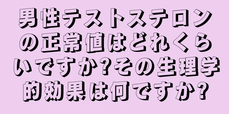 男性テストステロンの正常値はどれくらいですか?その生理学的効果は何ですか?