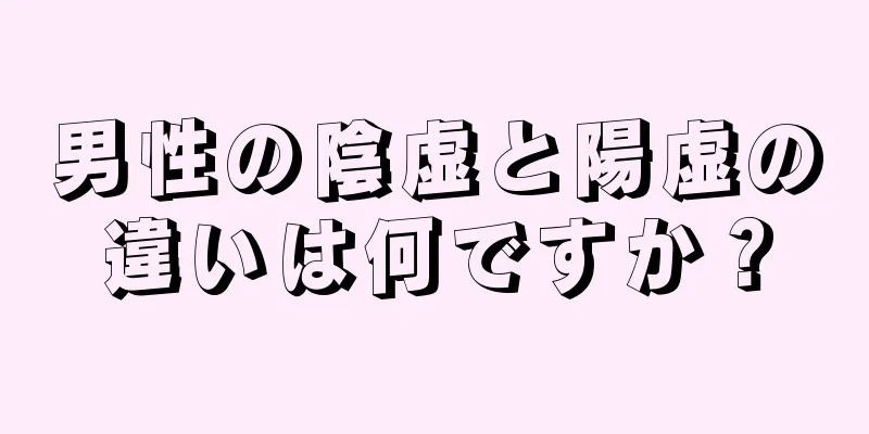 男性の陰虚と陽虚の違いは何ですか？