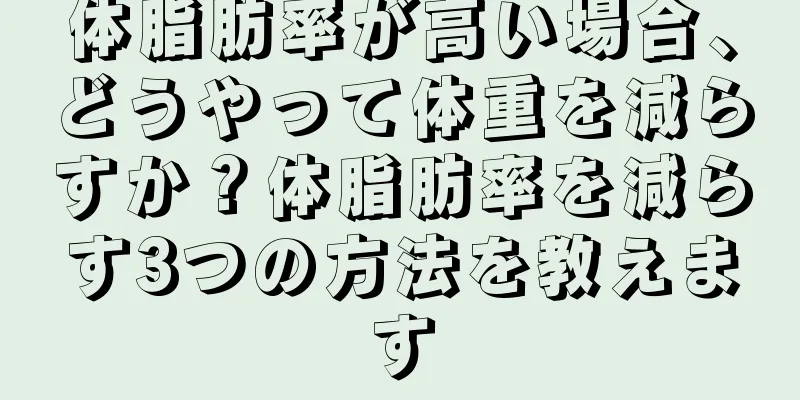 体脂肪率が高い場合、どうやって体重を減らすか？体脂肪率を減らす3つの方法を教えます