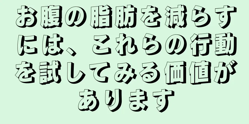 お腹の脂肪を減らすには、これらの行動を試してみる価値があります